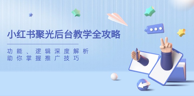 小红书聚光后台教学全攻略，功能、逻辑深度解析，助你掌握推广技巧-腾渊网创
