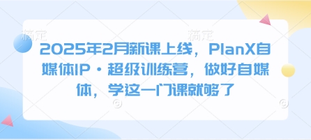 2025年2月新课上线，PlanX自媒体IP·超级训练营，做好自媒体，学这一门课就够了-腾渊网创
