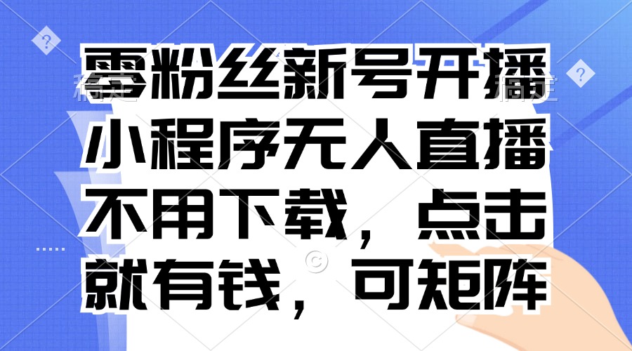 零粉丝新号开播 小程序无人直播，不用下载点击就有钱可矩阵-腾渊网创