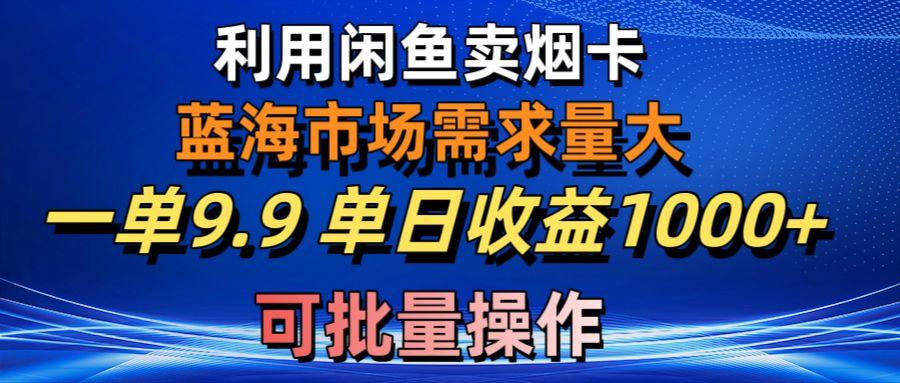 利用咸鱼卖烟卡，蓝海市场需求量大，一单9.9单日收益1000+，可批量操作-腾渊网创