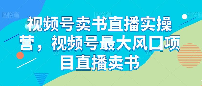 视频号卖书直播实操营，视频号最大风囗项目直播卖书-腾渊网创