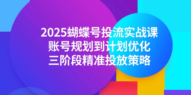 2025蝴蝶号投流实战课，账号规划到计划优化，三阶段精准投放策略-腾渊论坛