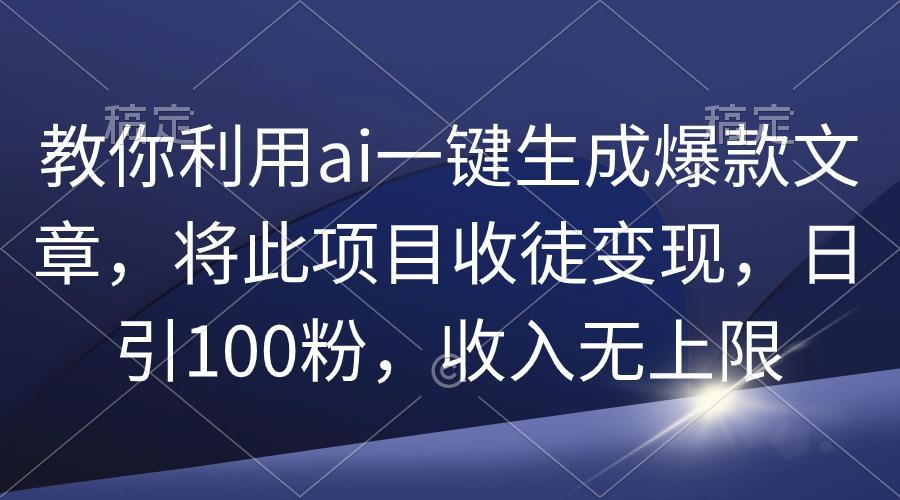 (9495期)教你利用ai一键生成爆款文章，将此项目收徒变现，日引100粉，收入无上限-腾渊网创