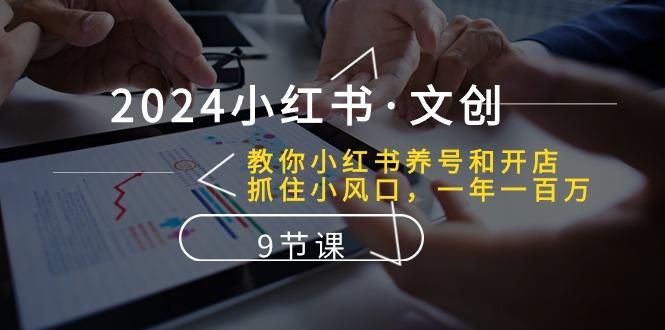 2024小红书·文创：教你小红书养号和开店、抓住小风口 一年一百万 (9节课-腾渊网创