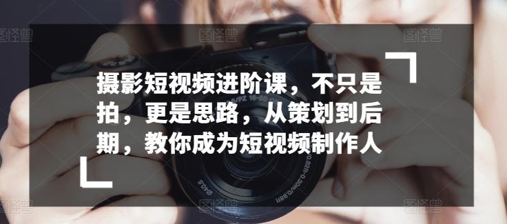 摄影短视频进阶课，不只是拍，更是思路，从策划到后期，教你成为短视频制作人-腾渊论坛