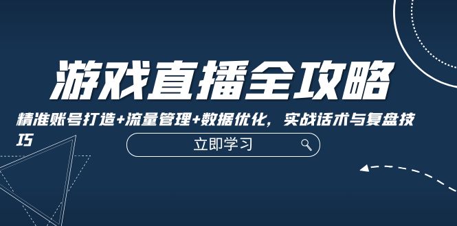 游戏直播全攻略：精准账号打造+流量管理+数据优化，实战话术与复盘技巧-腾渊网创