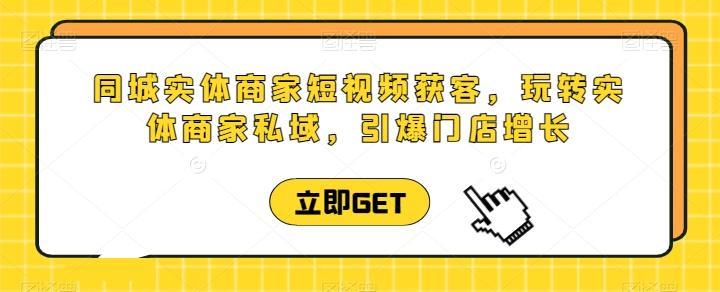 同城实体商家短视频获客直播课，玩转实体商家私域，引爆门店增长-腾渊论坛
