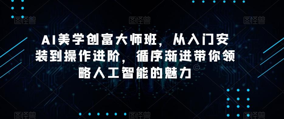 AI美学创富大师班，从入门安装到操作进阶，循序渐进带你领略人工智能的魅力-腾渊网创