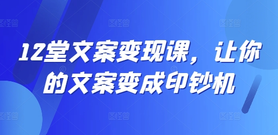 12堂文案变现课，让你的文案变成印钞机-腾渊论坛