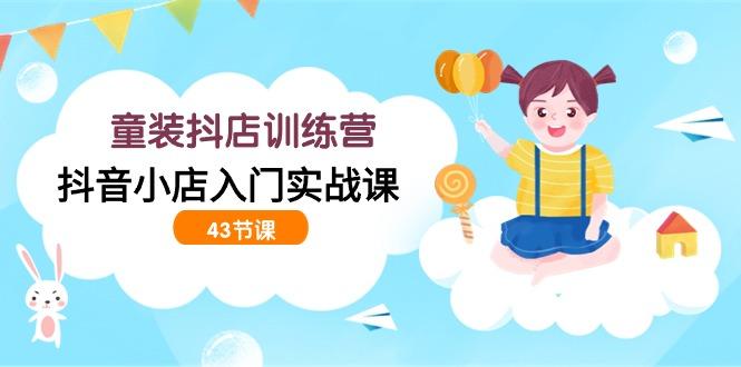 (9610期)童装抖店训练营，抖音小店入门实战课(43节课)-腾渊网创