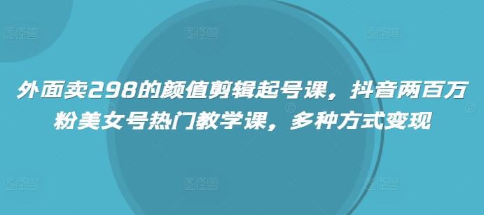 外面卖298的颜值剪辑起号课，抖音两百万粉美女号热门教学课，多种方式变现-腾渊网创
