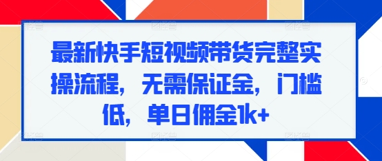 最新快手短视频带货完整实操流程，无需保证金，门槛低，单日佣金1k+-腾渊网创