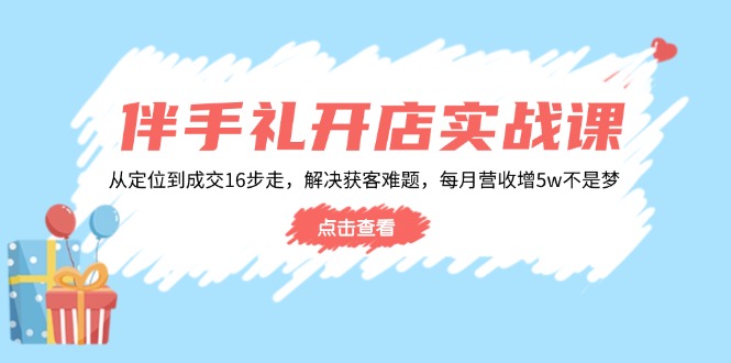 伴手礼开店实战课：从定位到成交16步走，解决获客难题，每月营收增5w+-腾渊网创