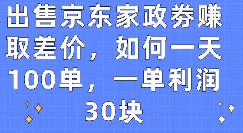 出售京东家政劵赚取差价，如何一天100单，一单利润30块【揭秘】-腾渊网创