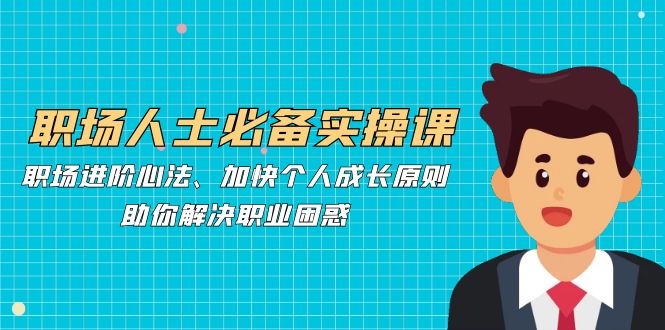 职场人士必备实操课：职场进阶心法、加快个人成长原则，助你解决职业困惑-腾渊论坛