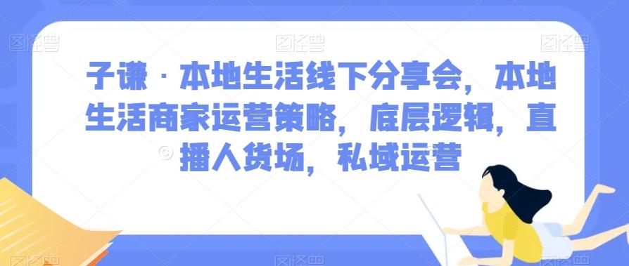 子谦·本地生活线下分享会，本地生活商家运营策略，底层逻辑，直播人货场，私域运营-腾渊论坛