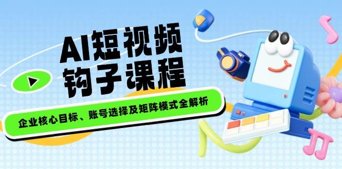 AI短视频钩子课程，企业核心目标、账号选择及矩阵模式全解析-腾渊网创