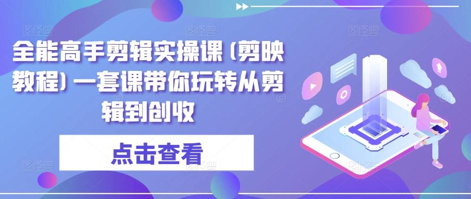 全能高手剪辑实操课(剪映教程)一套课带你玩转从剪辑到创收-腾渊网创