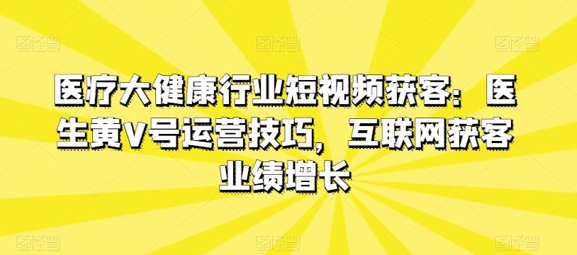 医疗大健康行业短视频获客：医生黄V号运营技巧，互联网获客业绩增长-腾渊网创