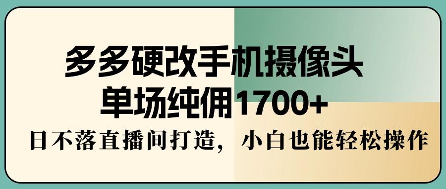 多多硬改手机摄像头，单场纯佣1700+，日不落直播间打造，小白也能轻松操作-腾渊网创