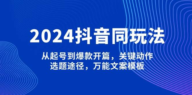 2024抖音同玩法，从起号到爆款开篇，关键动作，选题途径，万能文案模板-腾渊论坛