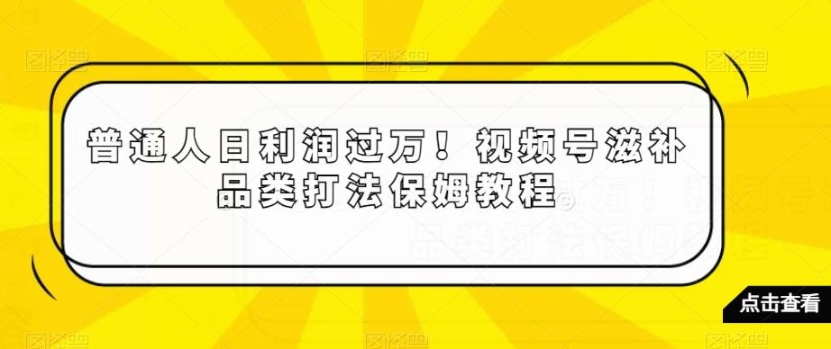 普通人日利润过万！视频号滋补品类打法保姆教程【揭秘】-腾渊网创