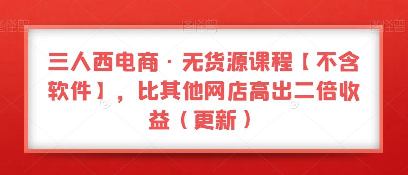 三人西电商·无货源课程【不含软件】，比其他网店高出二倍收益（更新）-腾渊论坛