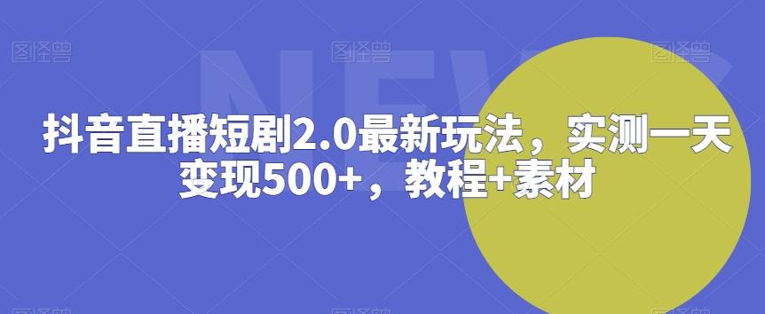 抖音直播短剧2.0最新玩法，实测一天变现500+，教程+素材【揭秘】-腾渊网创