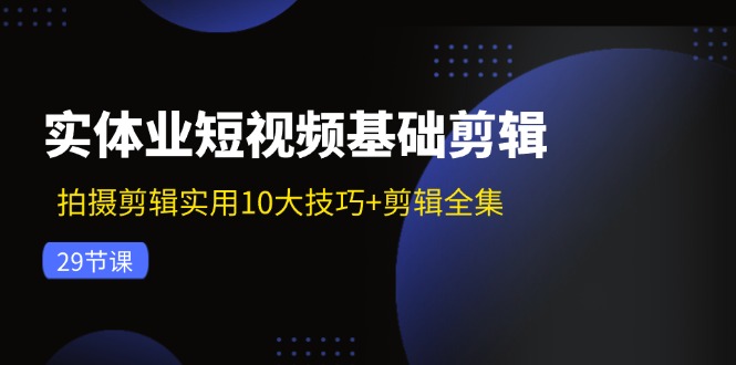 实体业短视频基础剪辑：拍摄剪辑实用10大技巧+剪辑全集(29节-腾渊网创