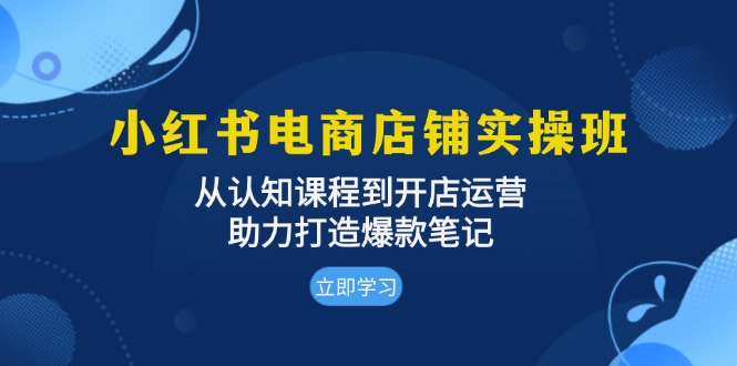 小红书电商店铺实操班：从认知课程到开店运营，助力打造爆款笔记-腾渊网创