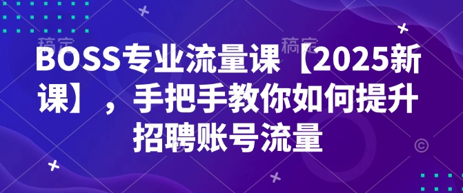 BOSS专业流量课【2025新课】，手把手教你如何提升招聘账号流量-腾渊网创