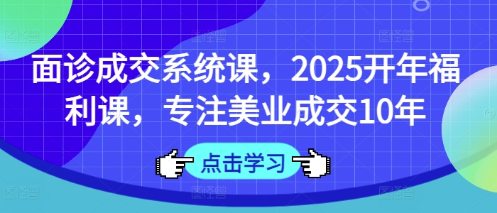 面诊成交系统课，2025开年福利课，专注美业成交10年-腾渊网创