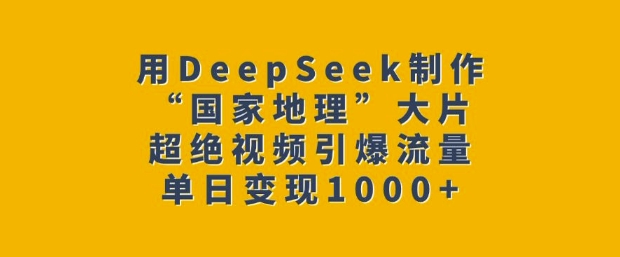 用DeepSeek制作“国家地理”大片，超绝视频引爆流量，单日变现多张-腾渊网创