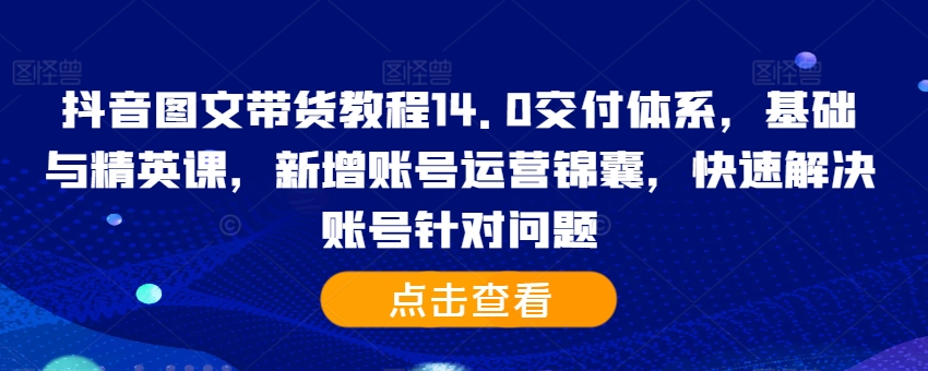 抖音图文带货教程14.0交付体系，基础与精英课，新增账号运营锦囊，快速解决账号针对问题-腾渊网创