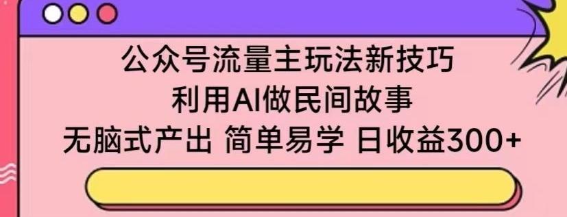 公众号流量主玩法新技巧，利用AI做民间故事 ，无脑式产出，简单易学，日收益300+【揭秘】-腾渊网创