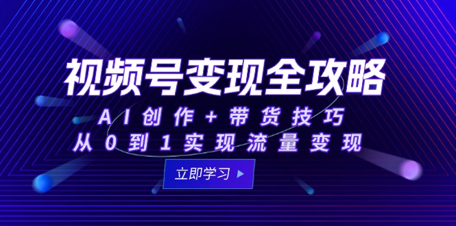 视频号变现全攻略：AI创作+带货技巧，从0到1实现流量变现-腾渊论坛