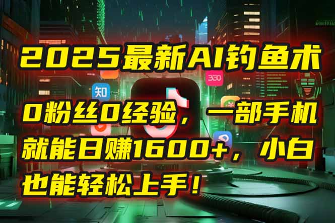 2025最新AI钓鱼术：0粉丝0经验，一部手机就能开启自动赚钱模式！-腾渊网创