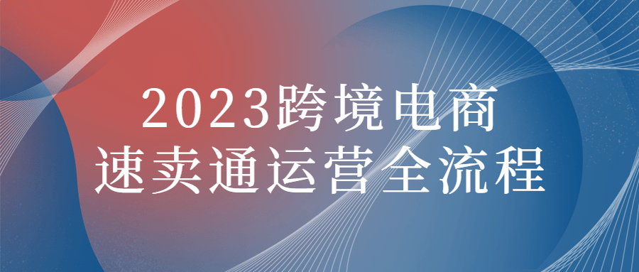 2023跨境电商速卖通运营全流程-腾渊论坛