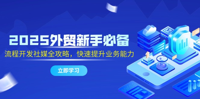 2025外贸新手必备，流程开发社媒全攻略，快速提升业务能力-腾渊网创