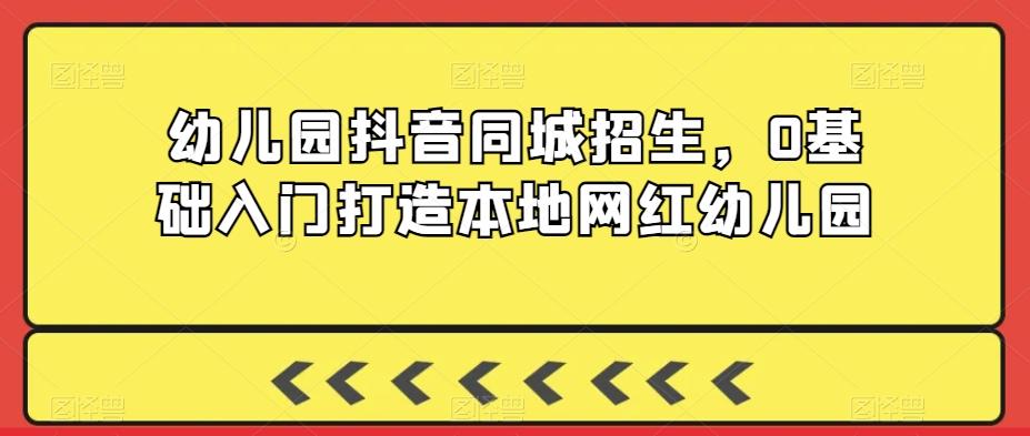 幼儿园抖音同城招生，0基础入门打造本地网红幼儿园-腾渊网创