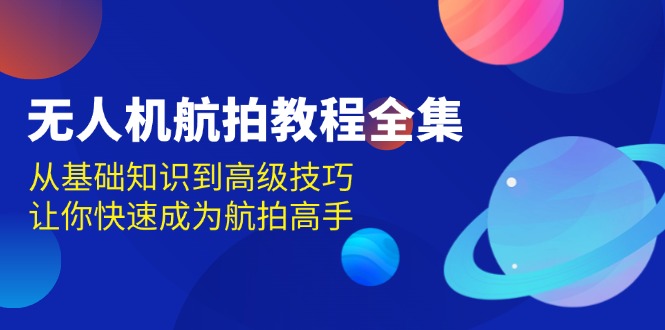 无人机-航拍教程全集，从基础知识到高级技巧，让你快速成为航拍高手-腾渊网创