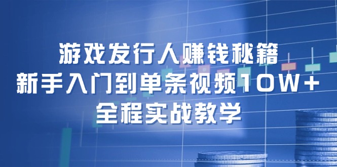 游戏发行人赚钱秘籍：新手入门到单条视频10W+，全程实战教学-腾渊网创