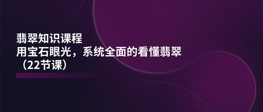 翡翠知识课程，用宝石眼光，系统全面的看懂翡翠(22节课-腾渊论坛