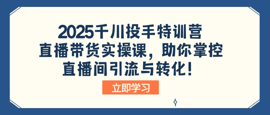 2025千川投手特训营：直播带货实操课，助你掌控直播间引流与转化！-腾渊网创