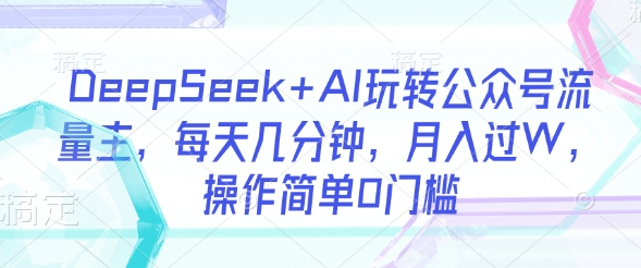 DeepSeek+AI玩转公众号流量主，每天几分钟，月入过W，操作简单0门槛-腾渊网创