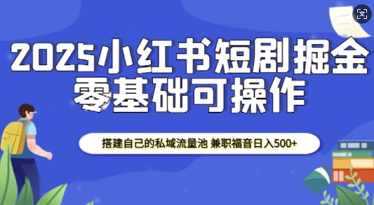 2025小红书短剧掘金，搭建自己的私域流量池，兼职福音日入5张-腾渊网创