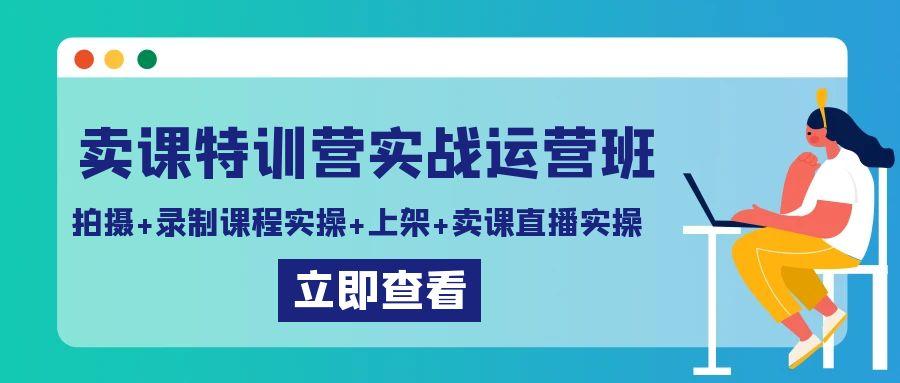 卖课特训营实战运营班：拍摄+录制课程实操+上架课程+卖课直播实操-腾渊论坛
