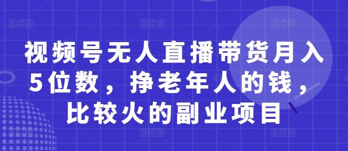 视频号无人直播带货月入5位数，挣老年人的钱，比较火的副业项目-腾渊论坛