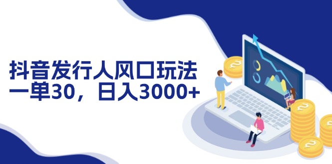 抖音发行人风口玩法，一单30，日入3000+-腾渊网创