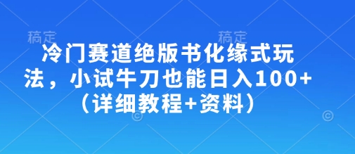 冷门赛道绝版书化缘式玩法，小试牛刀也能日入100+(详细教程+资料)-腾渊网创